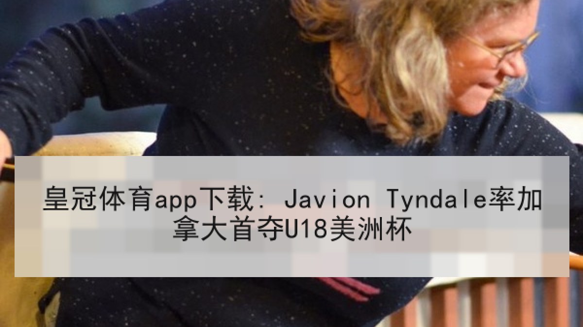 皇冠体育app下载: Javion Tyndale率加拿大首夺U18美洲杯 皇冠体育app下载: Javion Tyndale率加拿大首夺U18美洲杯