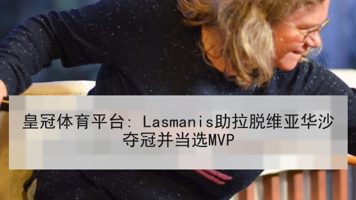 皇冠体育平台: Lasmanis助拉脱维亚华沙夺冠并当选MVP 皇冠体育平台: Lasmanis助拉脱维亚华沙夺冠并当选MVP