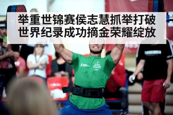 举重世锦赛侯志慧抓举打破世界纪录成功摘金荣耀绽放