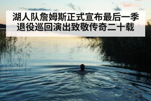 湖人队詹姆斯正式宣布最后一季退役巡回演出致敬传奇二十载