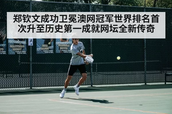 郑钦文成功卫冕澳网冠军世界排名首次升至历史第一成就网坛全新传奇