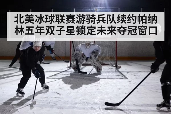 北美冰球联赛游骑兵队续约帕纳林五年双子星锁定未来夺冠窗口