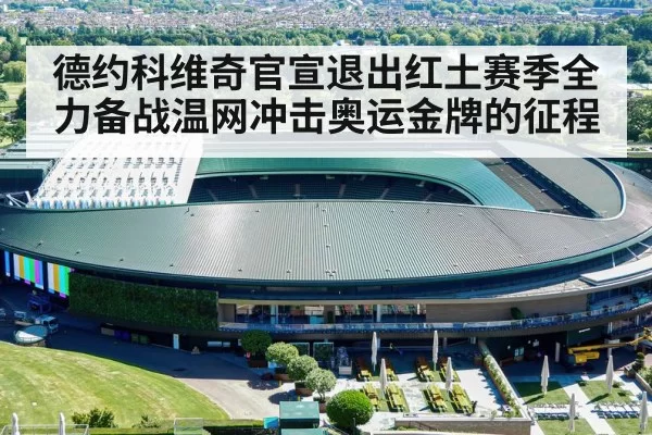 德约科维奇官宣退出红土赛季全力备战温网冲击奥运金牌的征程