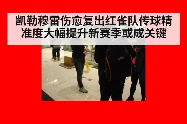 凯勒穆雷伤愈复出红雀队传球精准度大幅提升新赛季或成关键