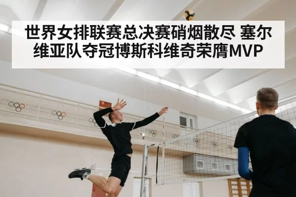 世界女排联赛总决赛硝烟散尽 塞尔维亚队夺冠博斯科维奇荣膺MVP