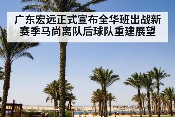 广东宏远正式宣布全华班出战新赛季马尚离队后球队重建展望