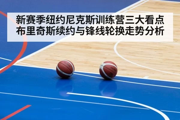 新赛季纽约尼克斯训练营三大看点 布里奇斯续约与锋线轮换走势分析